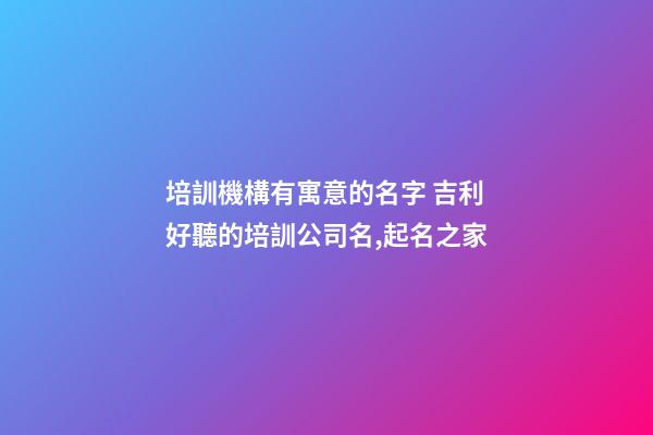 培訓機構有寓意的名字 吉利好聽的培訓公司名,起名之家